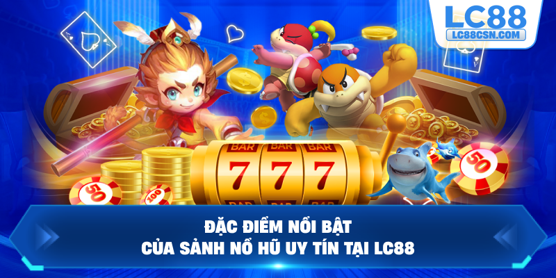 Đặc điểm nổi bật của sảnh nổ hũ uy tín tại LC88